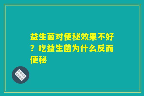 益生菌对便秘效果不好?吃益生菌为什么反而便秘 益生菌对便秘效果不好?吃益生菌为什么反而便秘