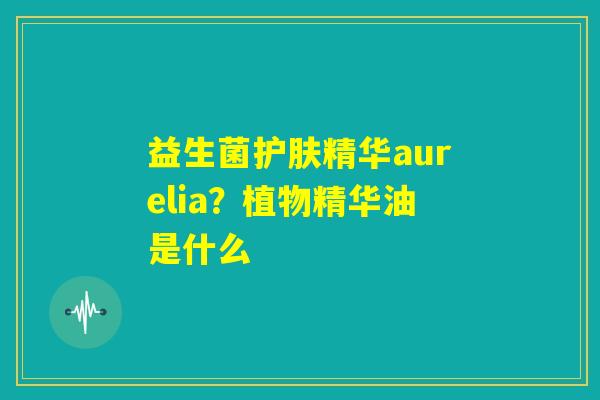 益生菌护肤精华aurelia？植物精华油是什么