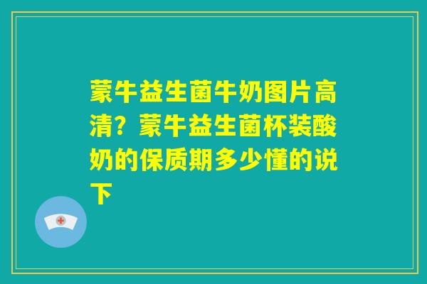 蒙牛益生菌牛奶图片高清？蒙牛益生菌杯装酸奶的保质期多少懂的说下