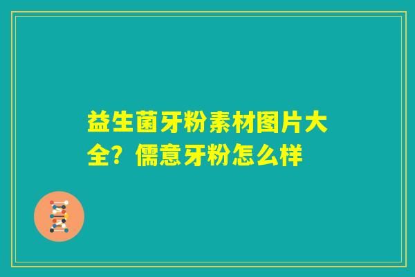 益生菌牙粉素材图片大全？儒意牙粉怎么样