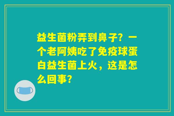 益生菌粉弄到鼻子？一个老阿姨吃了免疫球蛋白益生菌上火，这是怎么回事？
