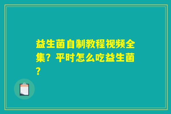 益生菌自制教程视频全集？平时怎么吃益生菌？