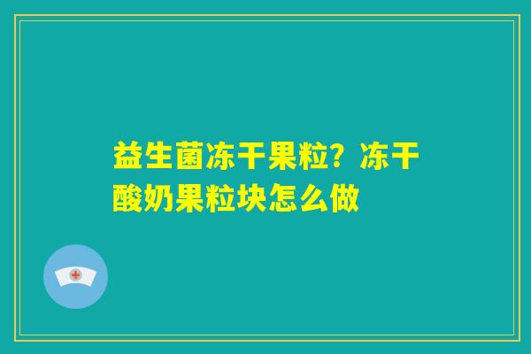 益生菌冻干果粒？冻干酸奶果粒块怎么做