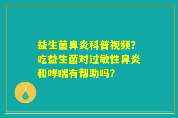 益生菌鼻炎科普视频？吃益生菌对过敏性鼻炎和哮喘有帮助吗？