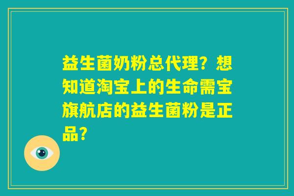 益生菌奶粉总代理？想知道淘宝上的生命需宝旗航店的益生菌粉是正品？