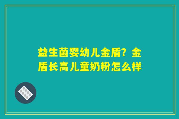 益生菌婴幼儿金盾？金盾长高儿童奶粉怎么样