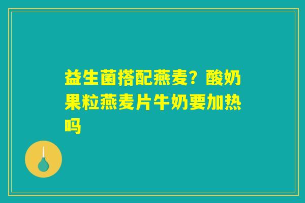 益生菌搭配燕麦？酸奶果粒燕麦片牛奶要加热吗