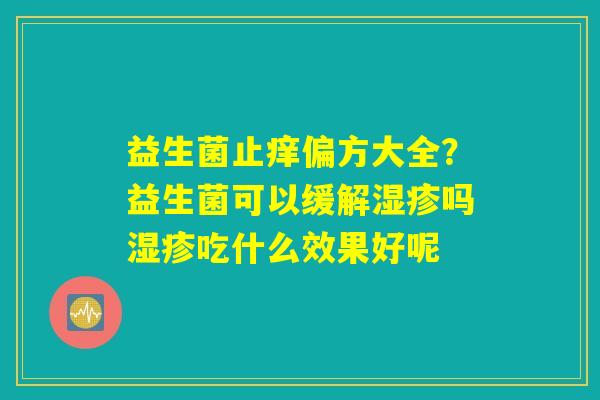 益生菌止痒偏方大全？益生菌可以缓解湿疹吗湿疹吃什么效果好呢