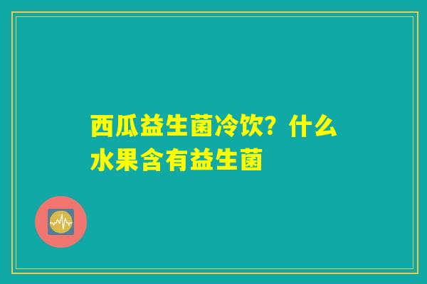 西瓜益生菌冷饮？什么水果含有益生菌