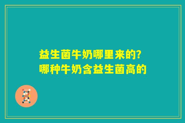 益生菌牛奶哪里来的？哪种牛奶含益生菌高的