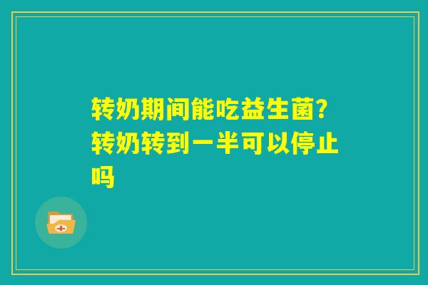 转奶期间能吃益生菌?转奶转到一半可以停止吗 转奶期间能吃益生菌?转奶转到一半可以停止吗