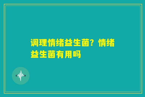 调理情绪益生菌?情绪益生菌有用吗 调理情绪益生菌?情绪益生菌有用吗