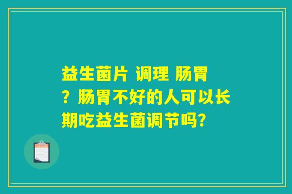 益生菌片 调理 肠胃？肠胃不好的人可以长期吃益生菌调节吗？