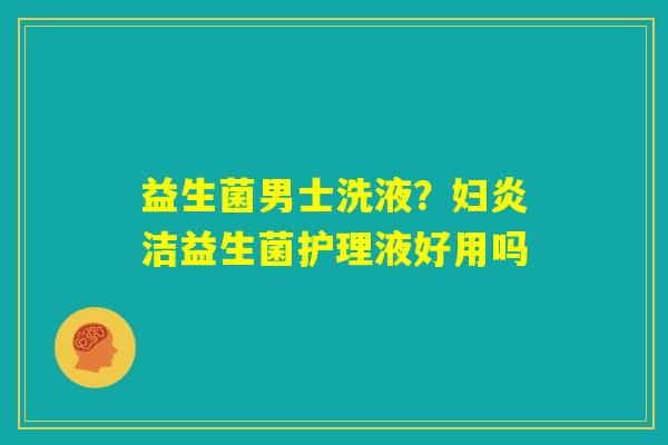 益生菌男士洗液？妇炎洁益生菌护理液好用吗