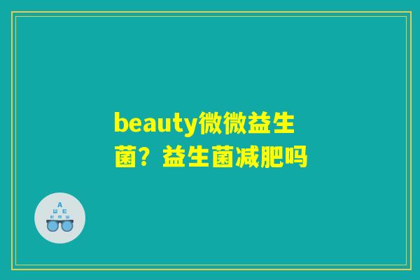 beauty微微益生菌？益生菌减肥吗
