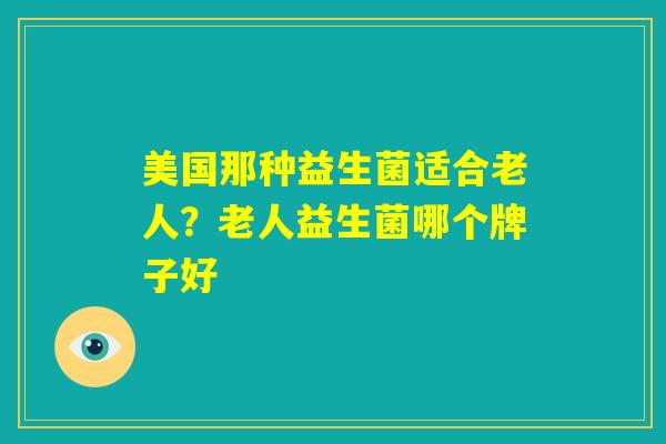 美国那种益生菌适合老人？老人益生菌哪个牌子好