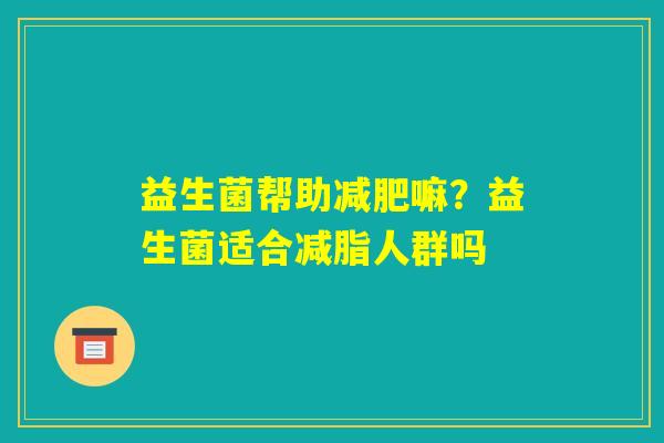 益生菌帮助减肥嘛？益生菌适合减脂人群吗