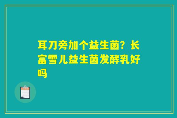 耳刀旁加个益生菌？长富雪儿益生菌发酵乳好吗