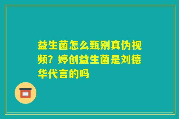 益生菌怎么甄别真伪视频？婷创益生菌是刘德华代言的吗