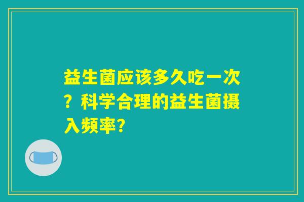 益生菌应该多久吃一次？科学合理的益生菌摄入频率？