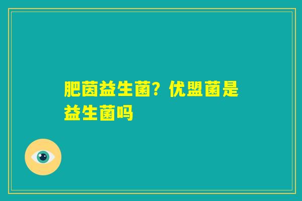肥茵益生菌?优盟菌是益生菌吗 肥茵益生菌?优盟菌是益生菌吗