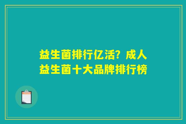 益生菌排行亿活？成人益生菌十大品牌排行榜