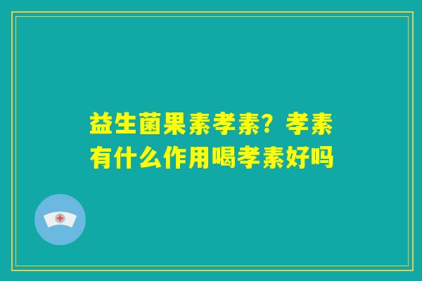 益生菌果素孝素?孝素有什么作用喝孝素好吗 益生菌果素孝素?孝素有什么作用喝孝素好吗
