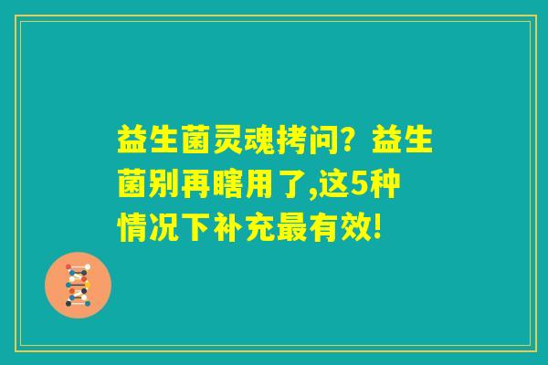 益生菌灵魂拷问?益生菌别再瞎用了,这5种情况下补充最有效! 益生菌灵魂拷问?益生菌别再瞎用了,这5种情况下补充最有效!