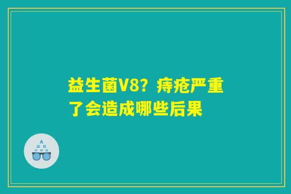 益生菌V8?痔疮严重了会造成哪些后果 益生菌V8?痔疮严重了会造成哪些后果
