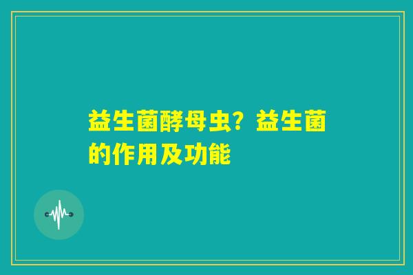 益生菌酵母虫？益生菌的作用及功能