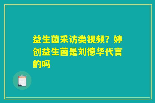 益生菌采访类视频？婷创益生菌是刘德华代言的吗