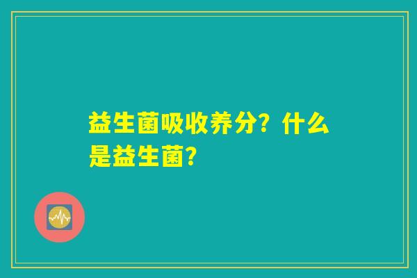 益生菌吸收养分?什么是益生菌? 益生菌吸收养分?什么是益生菌?