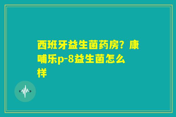 西班牙益生菌药房?康哺乐p-8益生菌怎么样 西班牙益生菌药房?康哺乐p-8益生菌怎么样