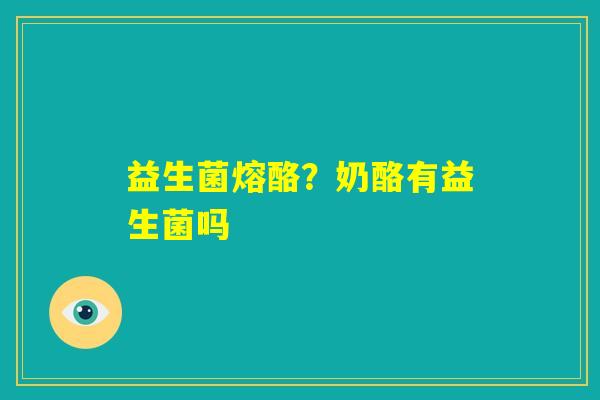 益生菌熔酪?奶酪有益生菌吗 益生菌熔酪?奶酪有益生菌吗