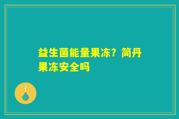 益生菌能量果冻？简丹果冻安全吗