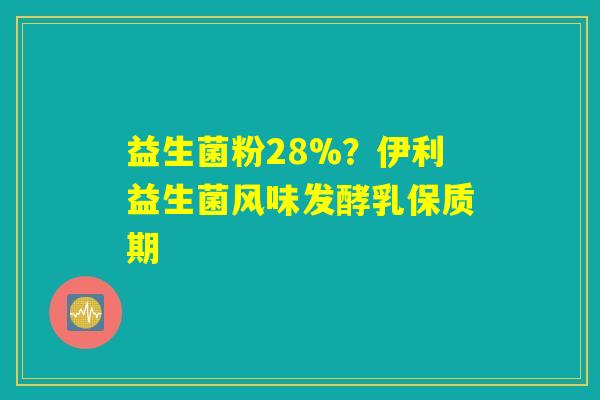 益生菌粉28%?伊利益生菌风味发酵乳保质期 益生菌粉28%?伊利益生菌风味发酵乳保质期