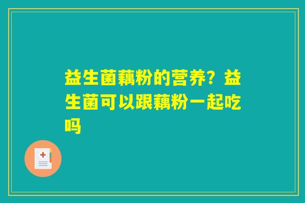 益生菌藕粉的营养?益生菌可以跟藕粉一起吃吗 益生菌藕粉的营养?益生菌可以跟藕粉一起吃吗