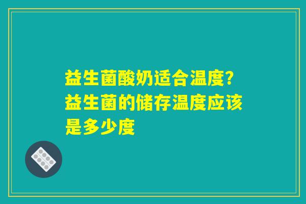 益生菌酸奶适合温度?益生菌的储存温度应该是多少度 益生菌酸奶适合温度?益生菌的储存温度应该是多少度