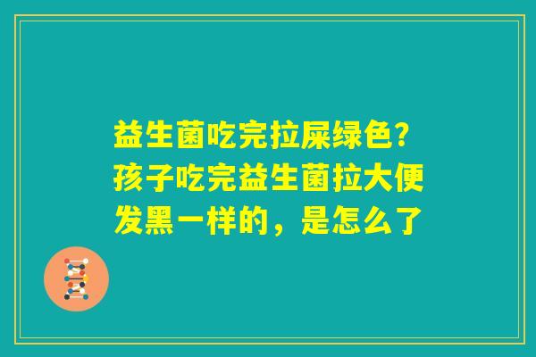 益生菌吃完拉屎绿色?孩子吃完益生菌拉大便发黑一样的,是怎么了 益生菌吃完拉屎绿色?孩子吃完益生菌拉大便发黑一样的,是怎么了