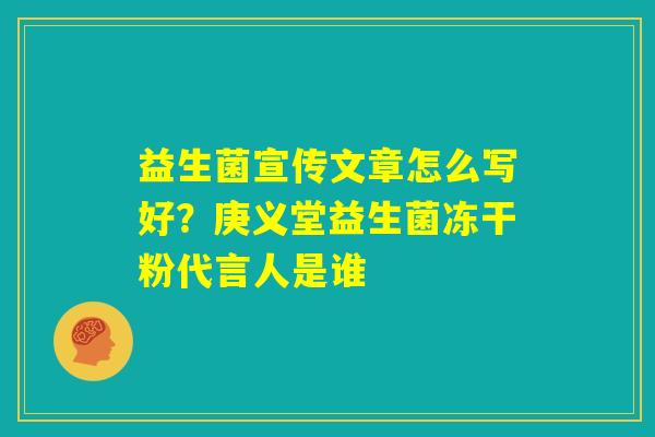 益生菌宣传文章怎么写好？庚义堂益生菌冻干粉代言人是谁