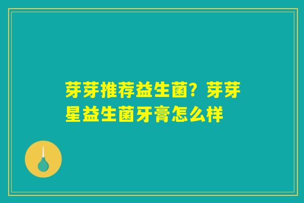 芽芽推荐益生菌？芽芽星益生菌牙膏怎么样