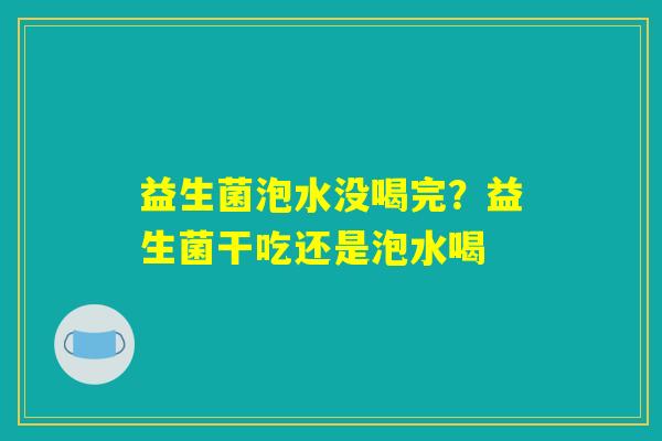 益生菌泡水没喝完？益生菌干吃还是泡水喝