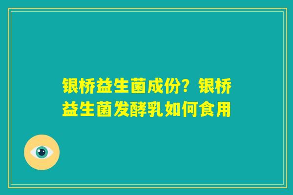 银桥益生菌成份?银桥益生菌发酵乳如何食用 银桥益生菌成份?银桥益生菌发酵乳如何食用
