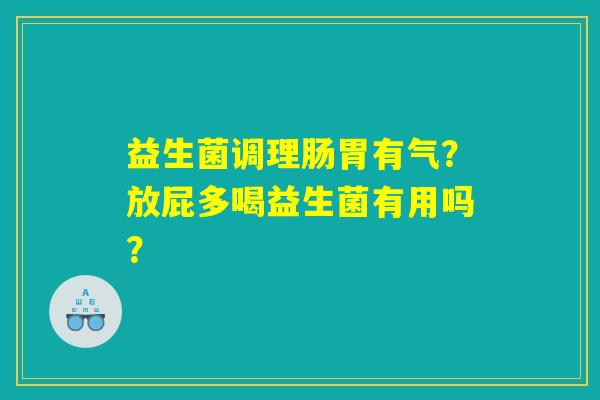 益生菌调理肠胃有气？放屁多喝益生菌有用吗？