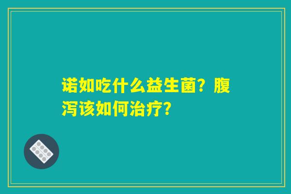 诺如吃什么益生菌?腹泻该如何治疗? 诺如吃什么益生菌?腹泻该如何治疗?