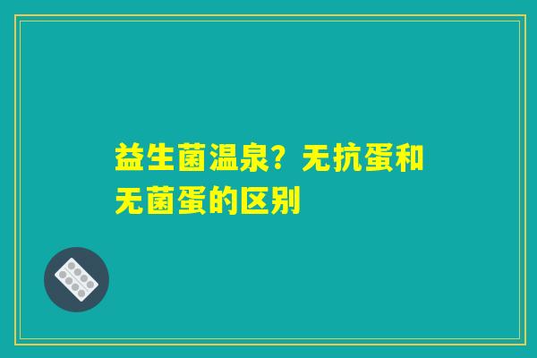 益生菌温泉？无抗蛋和无菌蛋的区别