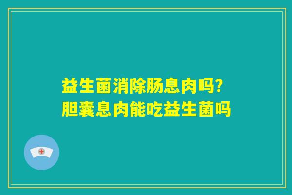 益生菌消除肠息肉吗?胆囊息肉能吃益生菌吗 益生菌消除肠息肉吗?胆囊息肉能吃益生菌吗
