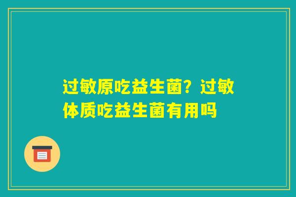 过敏原吃益生菌?过敏体质吃益生菌有用吗 过敏原吃益生菌?过敏体质吃益生菌有用吗