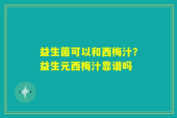 益生菌可以和西梅汁?益生元西梅汁靠谱吗 益生菌可以和西梅汁?益生元西梅汁靠谱吗