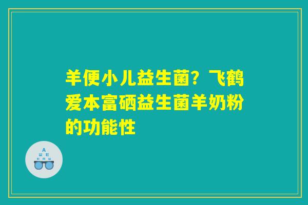 羊便小儿益生菌?飞鹤爱本富硒益生菌羊奶粉的功能性 羊便小儿益生菌?飞鹤爱本富硒益生菌羊奶粉的功能性